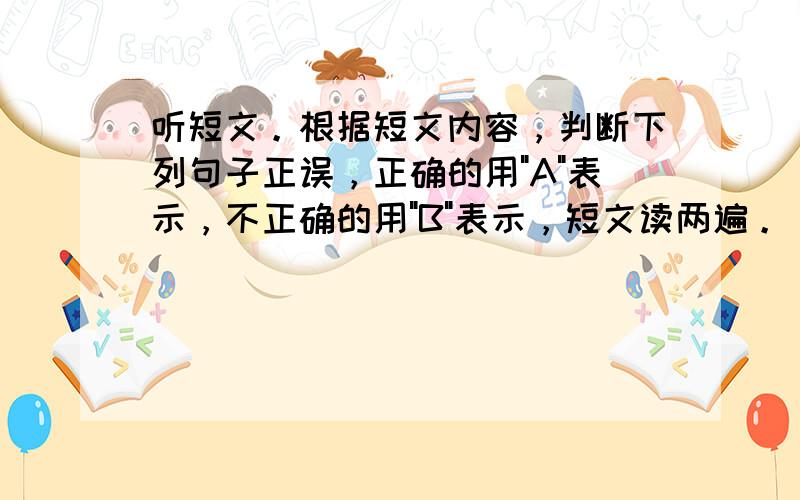 听短文。根据短文内容，判断下列句子正误，正确的用