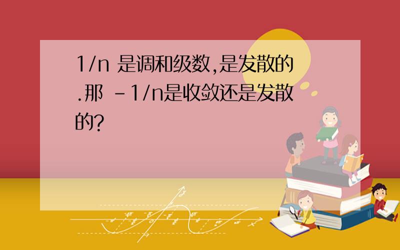 1/n 是调和级数,是发散的.那 -1/n是收敛还是发散的?