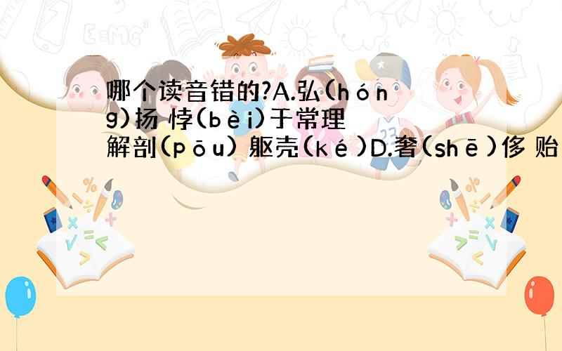 哪个读音错的?A.弘(hóng)扬 悖(bèi)于常理 解剖(pōu) 躯壳(ké)D.奢(shē)侈 贻(yí)笑大方