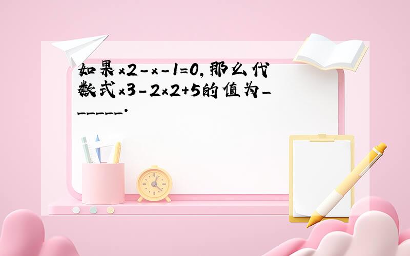 如果x2-x-1=0，那么代数式x3-2x2+5的值为______．