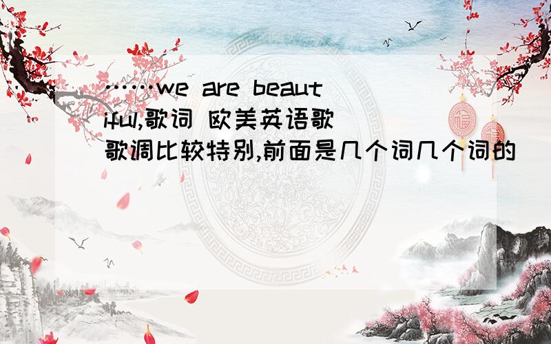 ……we are beautiful,歌词 欧美英语歌 歌调比较特别,前面是几个词几个词的