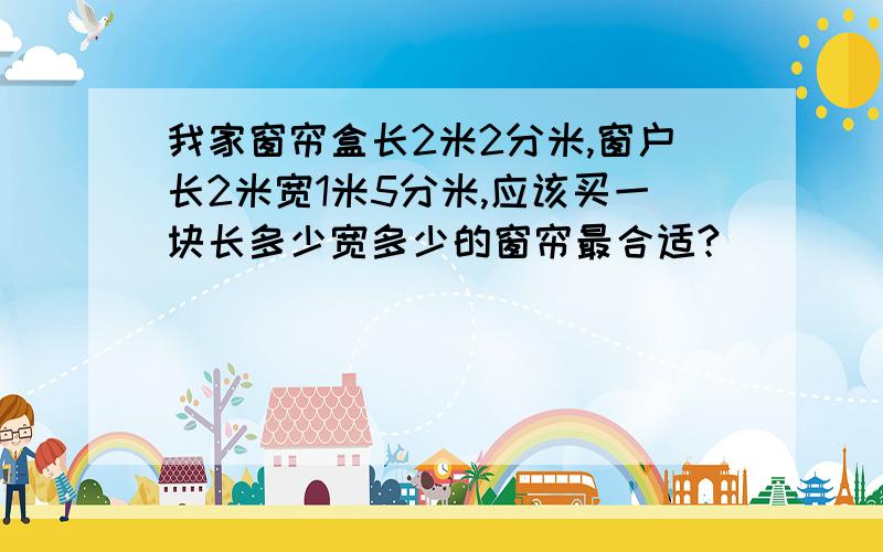 我家窗帘盒长2米2分米,窗户长2米宽1米5分米,应该买一块长多少宽多少的窗帘最合适?