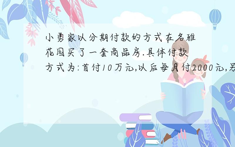 小勇家以分期付款的方式在名雅花园买了一套商品房.具体付款方式为:首付10万元,以后每月付2000元,另付月