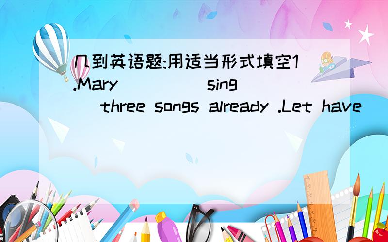 几到英语题:用适当形式填空1.Mary____(sing) three songs already .Let have