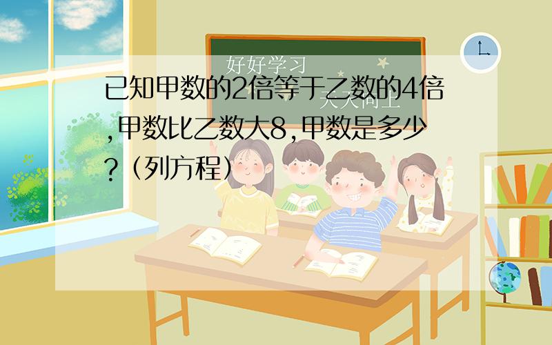 已知甲数的2倍等于乙数的4倍,甲数比乙数大8,甲数是多少?（列方程）