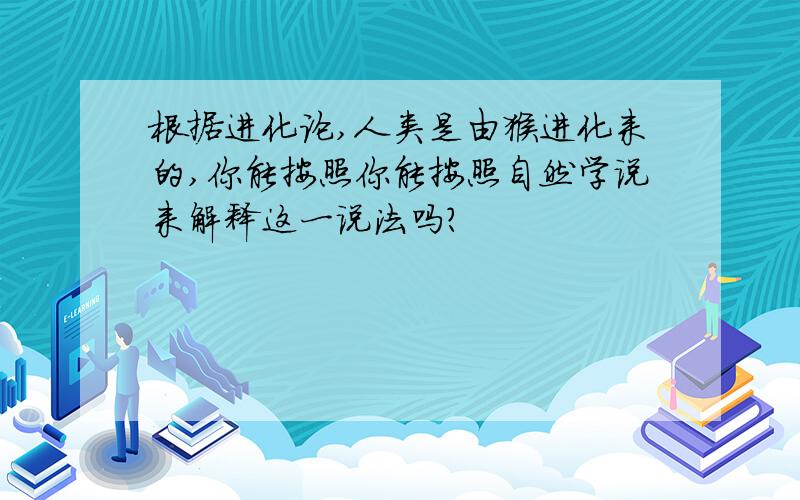 根据进化论,人类是由猴进化来的,你能按照你能按照自然学说来解释这一说法吗?