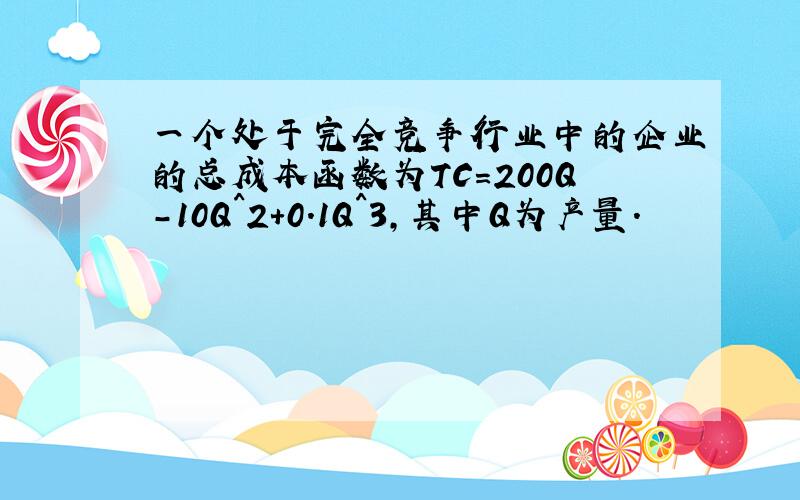 一个处于完全竞争行业中的企业的总成本函数为TC=200Q-10Q^2+0.1Q^3,其中Q为产量.