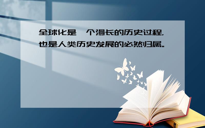 全球化是一个漫长的历史过程，也是人类历史发展的必然归属。