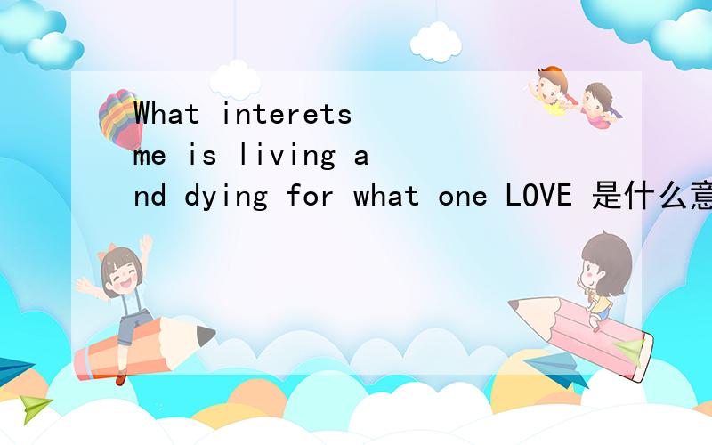 What interets me is living and dying for what one LOVE 是什么意思