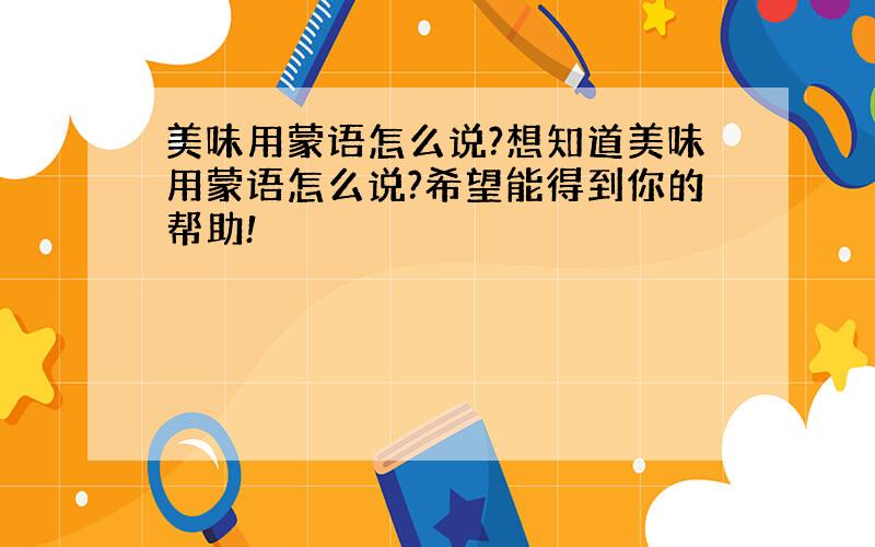 美味用蒙语怎么说?想知道美味用蒙语怎么说?希望能得到你的帮助!