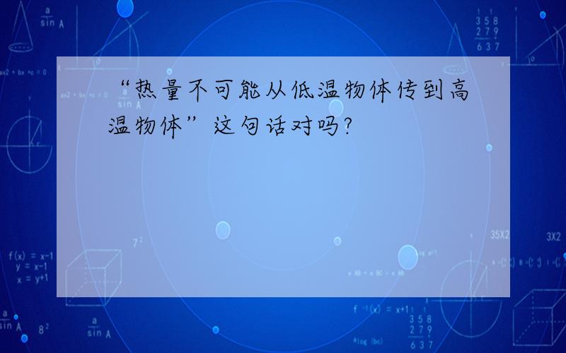 “热量不可能从低温物体传到高温物体”这句话对吗?