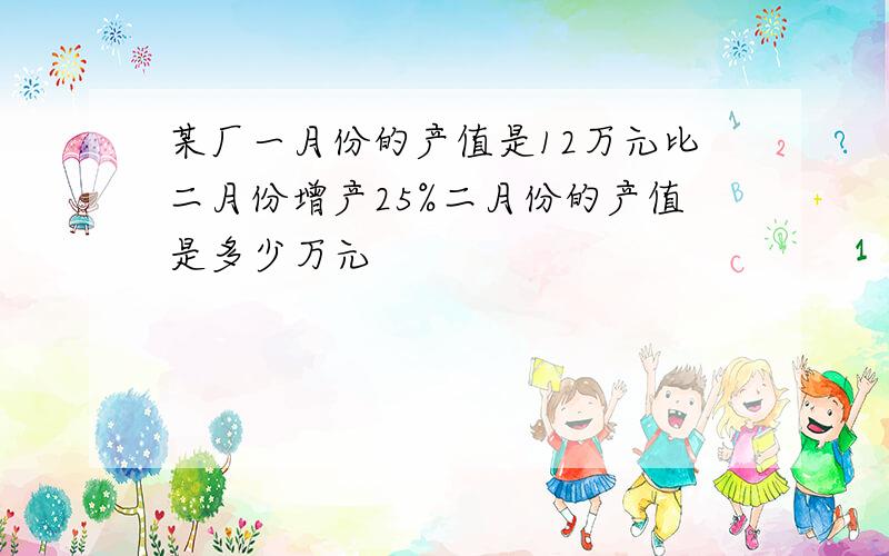 某厂一月份的产值是12万元比二月份增产25%二月份的产值是多少万元