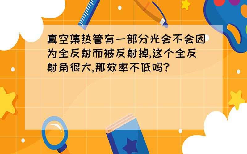 真空集热管有一部分光会不会因为全反射而被反射掉,这个全反射角很大,那效率不低吗?