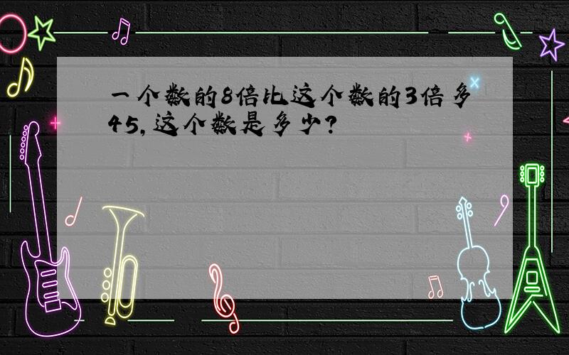 一个数的8倍比这个数的3倍多45,这个数是多少?