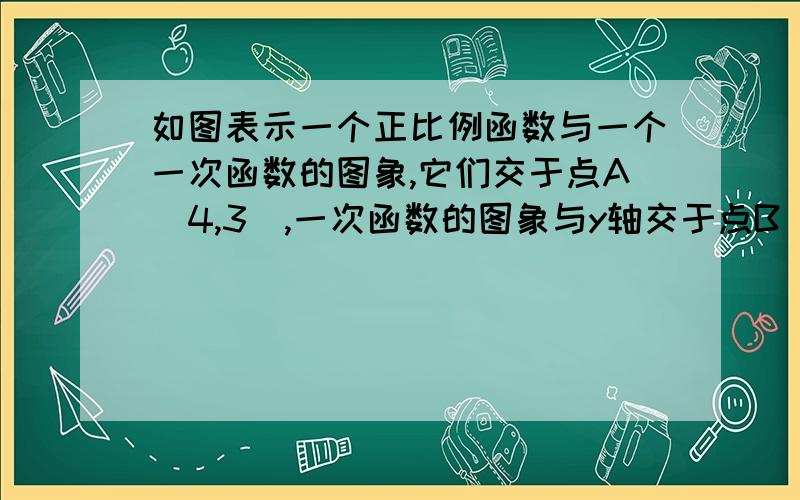 如图表示一个正比例函数与一个一次函数的图象,它们交于点A（4,3）,一次函数的图象与y轴交于点B