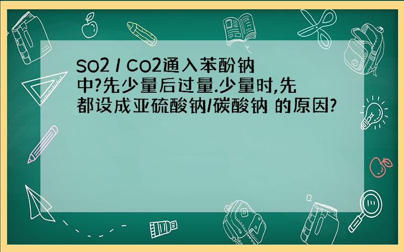 SO2 / CO2通入苯酚钠中?先少量后过量.少量时,先都设成亚硫酸钠/碳酸钠 的原因?