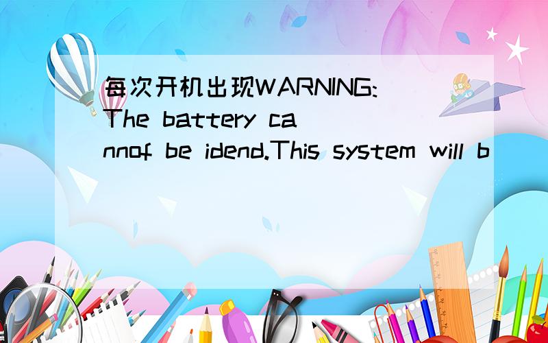 每次开机出现WARNING:The battery cannof be idend.This system will b