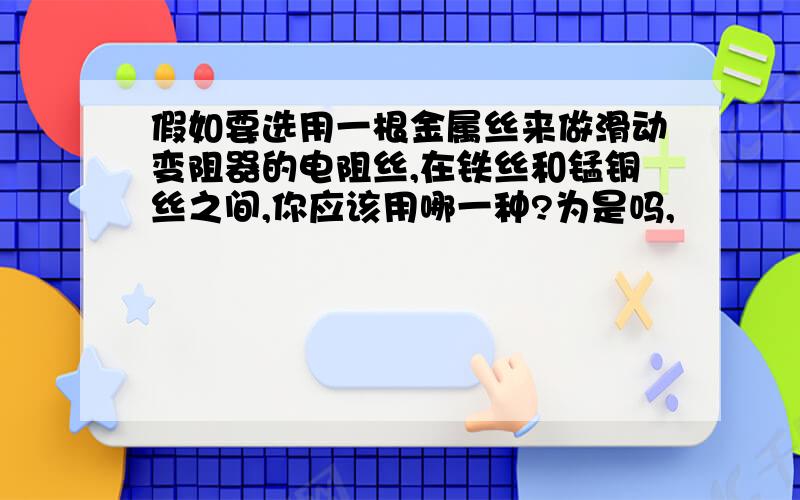 假如要选用一根金属丝来做滑动变阻器的电阻丝,在铁丝和锰铜丝之间,你应该用哪一种?为是吗,