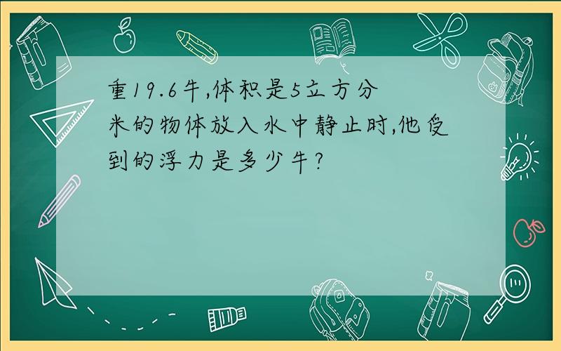 重19.6牛,体积是5立方分米的物体放入水中静止时,他受到的浮力是多少牛?