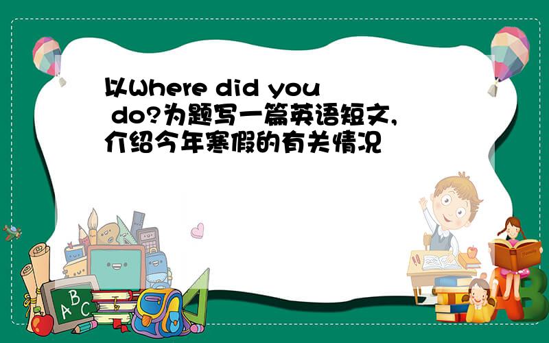 以Where did you do?为题写一篇英语短文,介绍今年寒假的有关情况