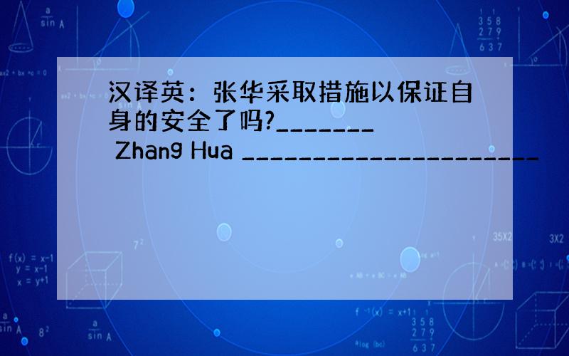 汉译英：张华采取措施以保证自身的安全了吗?_______ Zhang Hua _____________________