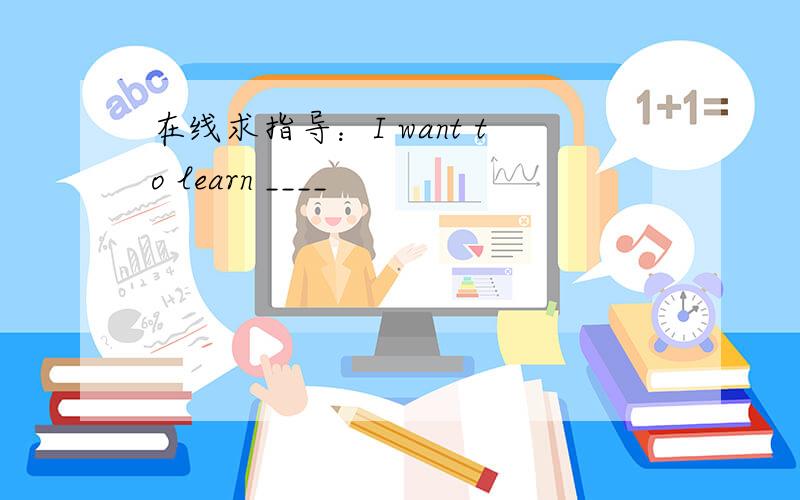 在线求指导：I want to learn ____