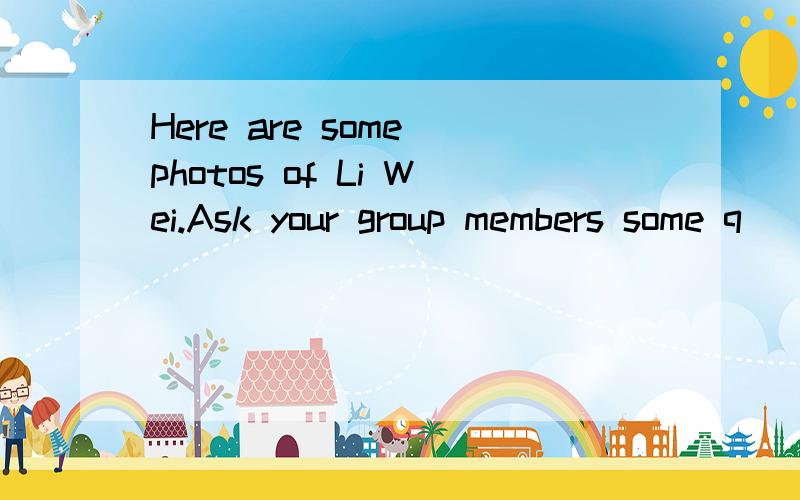 Here are some photos of Li Wei.Ask your group members some q