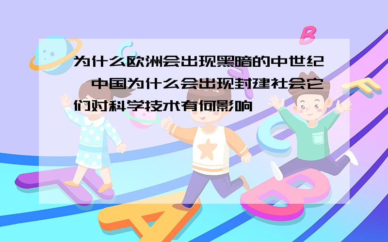 为什么欧洲会出现黑暗的中世纪,中国为什么会出现封建社会它们对科学技术有何影响