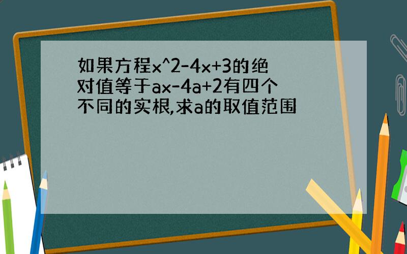 如果方程x^2-4x+3的绝对值等于ax-4a+2有四个不同的实根,求a的取值范围