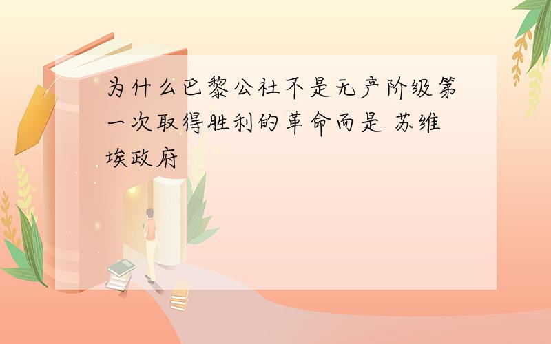 为什么巴黎公社不是无产阶级第一次取得胜利的革命而是 苏维埃政府