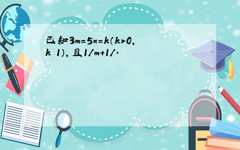 已知3m=5n=k（k>0,k¹1）,且1/m+1/.