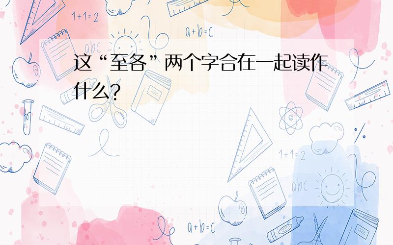 这“至各”两个字合在一起读作什么?