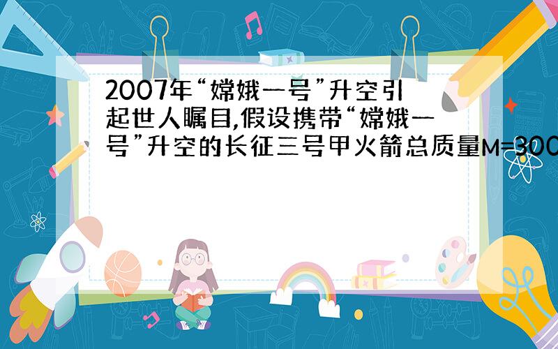 2007年“嫦娥一号”升空引起世人瞩目,假设携带“嫦娥一号”升空的长征三号甲火箭总质量M=300Kg,每次喷出气体的质量