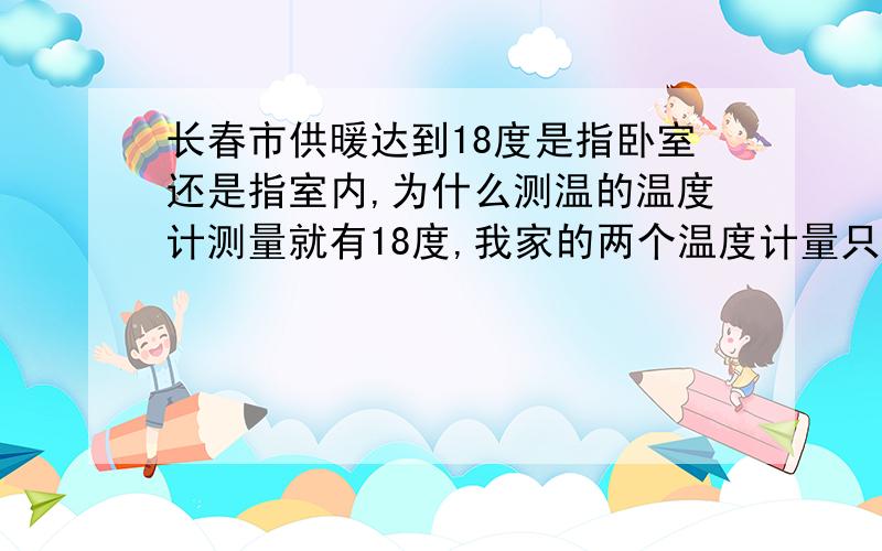 长春市供暖达到18度是指卧室还是指室内,为什么测温的温度计测量就有18度,我家的两个温度计量只有16度