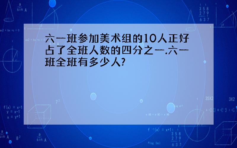 六一班参加美术组的10人正好占了全班人数的四分之一.六一班全班有多少人?