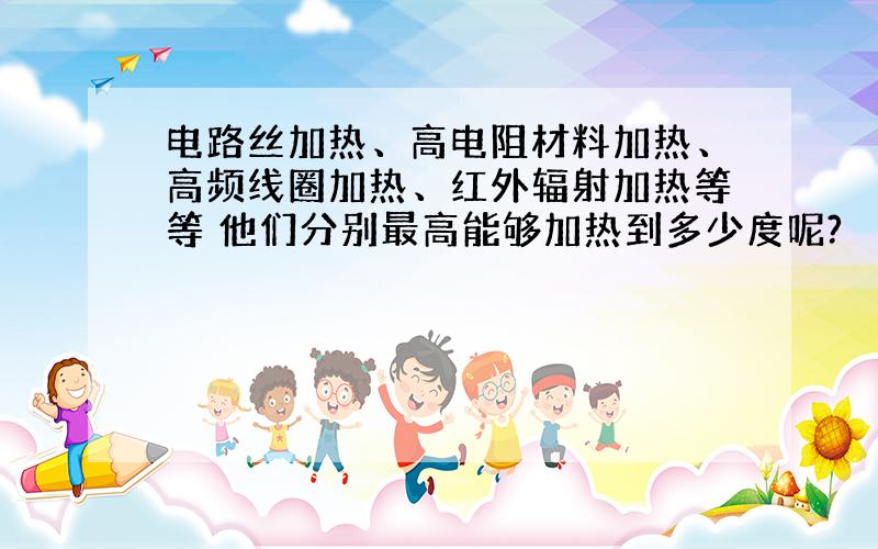 电路丝加热、高电阻材料加热、高频线圈加热、红外辐射加热等等 他们分别最高能够加热到多少度呢?