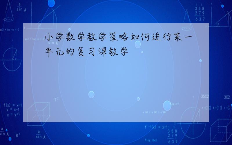 小学数学教学策略如何进行某一单元的复习课教学