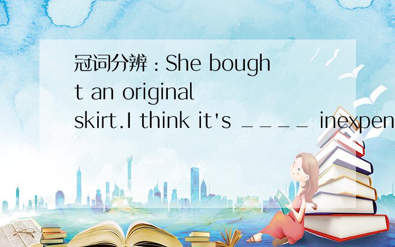 冠词分辨：She bought an original skirt.I think it's ____ inexpens