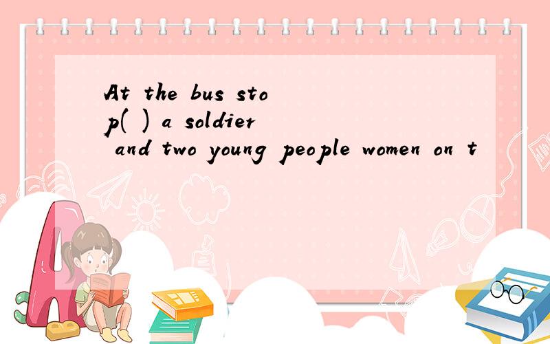 At the bus stop( ) a soldier and two young people women on t