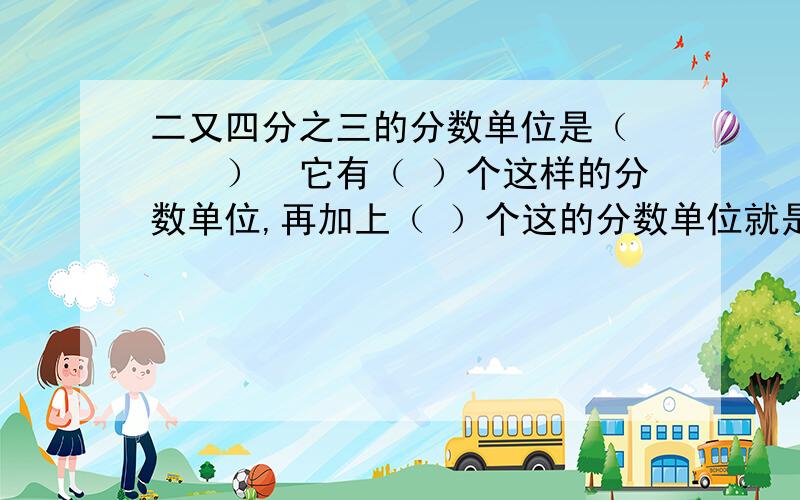 二又四分之三的分数单位是（　　　）　它有（ ）个这样的分数单位,再加上（ ）个这的分数单位就是三