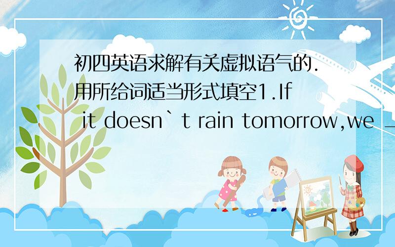 初四英语求解有关虚拟语气的.用所给词适当形式填空1.If it doesn`t rain tomorrow,we ___