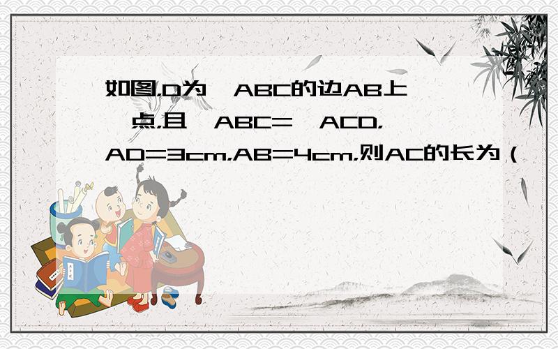 如图，D为△ABC的边AB上一点，且∠ABC=∠ACD，AD=3cm，AB=4cm，则AC的长为（　　）