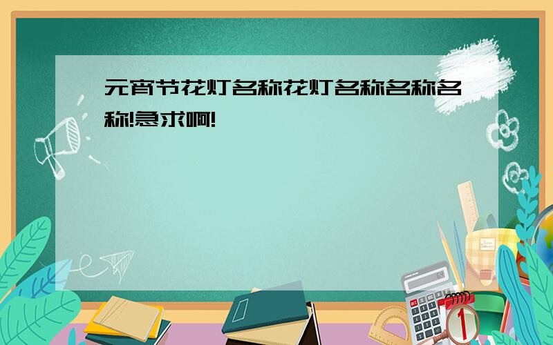 元宵节花灯名称花灯名称名称名称!急求啊!