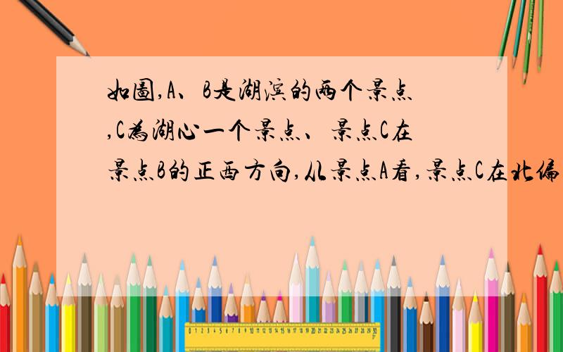 如图,A、B是湖滨的两个景点,C为湖心一个景点、景点C在景点B的正西方向,从景点A看,景点C在北偏东30°方向,景点B在