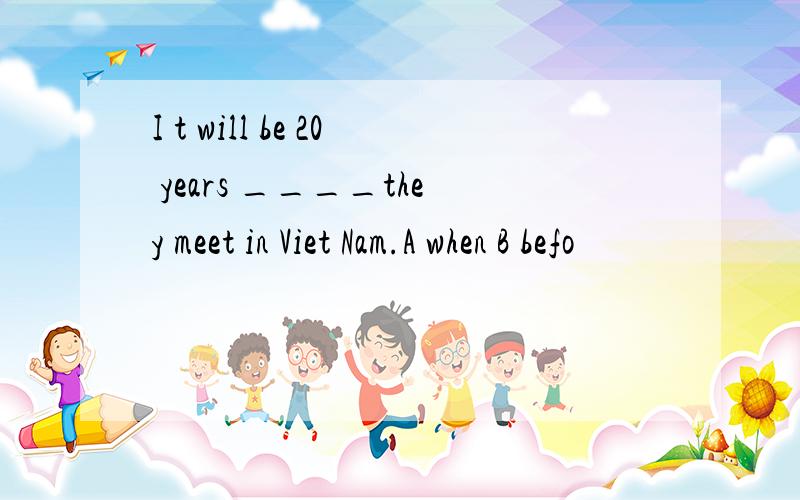 I t will be 20 years ____they meet in Viet Nam.A when B befo