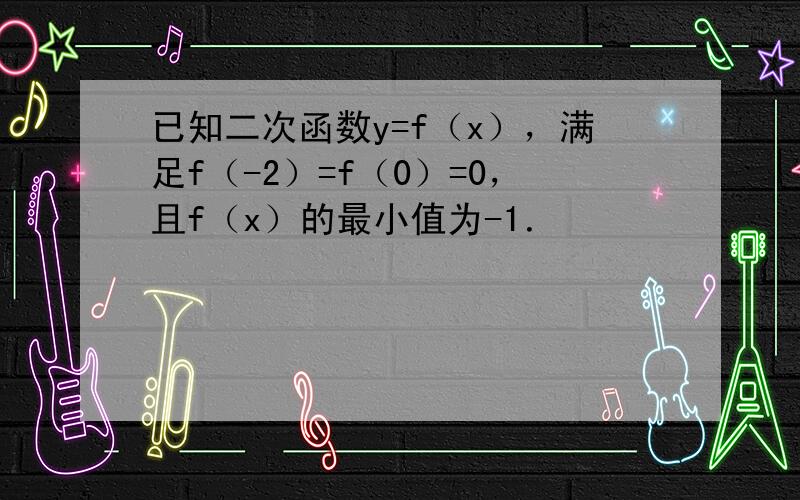 已知二次函数y=f（x），满足f（-2）=f（0）=0，且f（x）的最小值为-1．