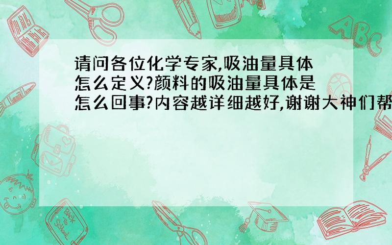 请问各位化学专家,吸油量具体怎么定义?颜料的吸油量具体是怎么回事?内容越详细越好,谢谢大神们帮帮忙