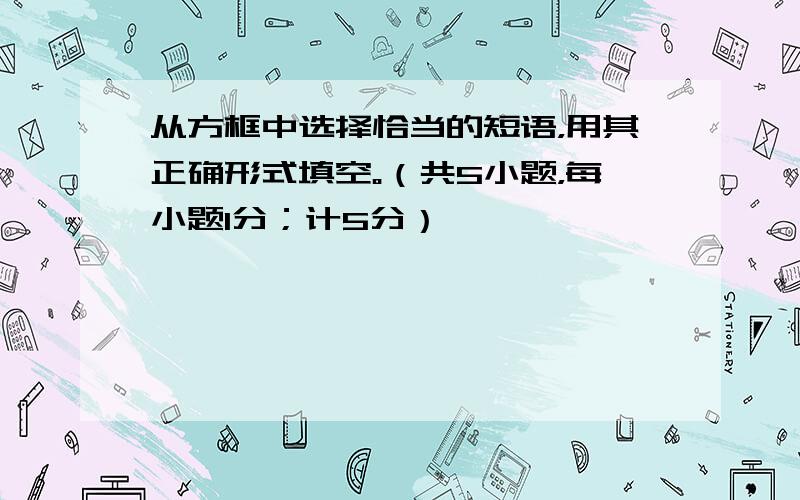 从方框中选择恰当的短语，用其正确形式填空。（共5小题，每小题1分；计5分）