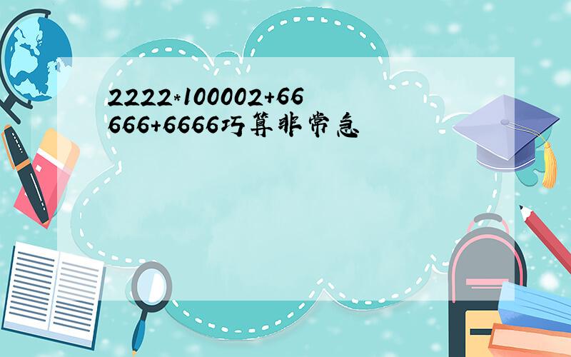 2222*100002+66666+6666巧算非常急