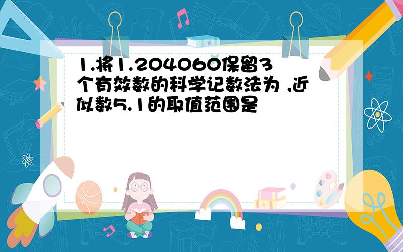 1.将1.204060保留3个有效数的科学记数法为 ,近似数5.1的取值范围是